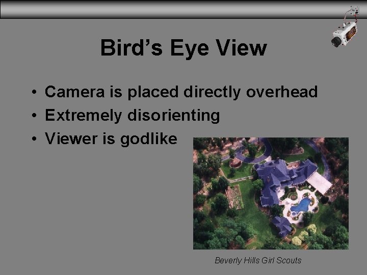 Bird’s Eye View • Camera is placed directly overhead • Extremely disorienting • Viewer