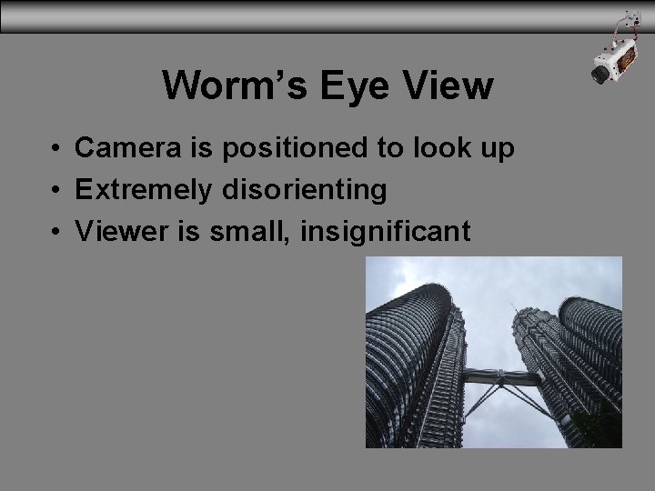 Worm’s Eye View • Camera is positioned to look up • Extremely disorienting •