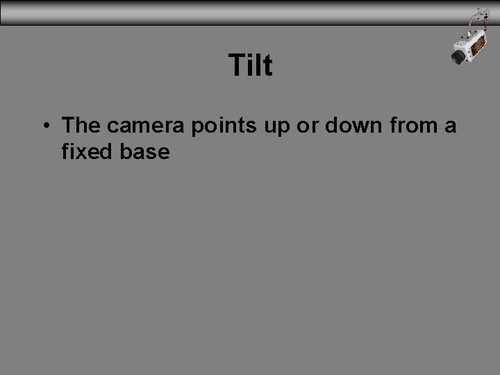 Tilt • The camera points up or down from a fixed base 