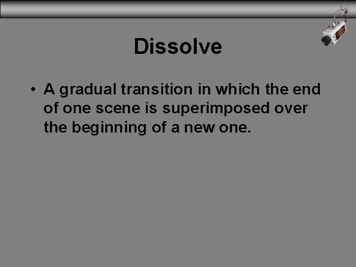 Dissolve • A gradual transition in which the end of one scene is superimposed