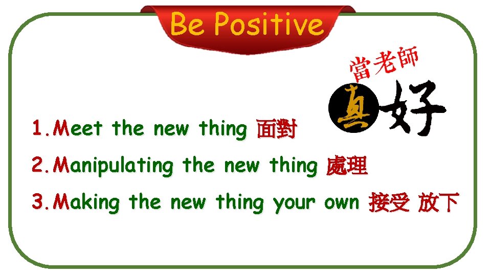 Be Positive 1. Meet the new thing 面對 2. Manipulating the new thing 處理
