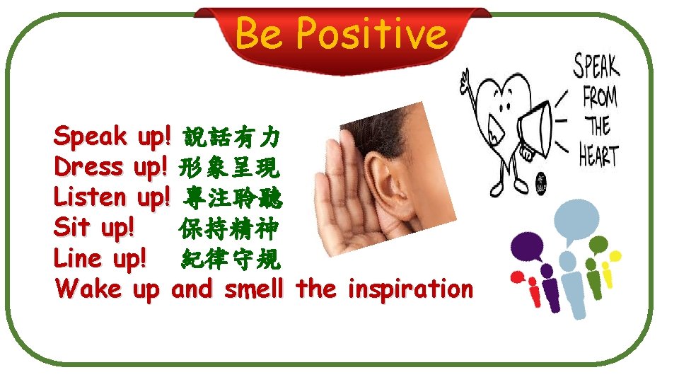 Be Positive Speak up! 說話有力 Dress up! 形象呈現 Listen up! 專注聆聽 Sit up! 保持精神