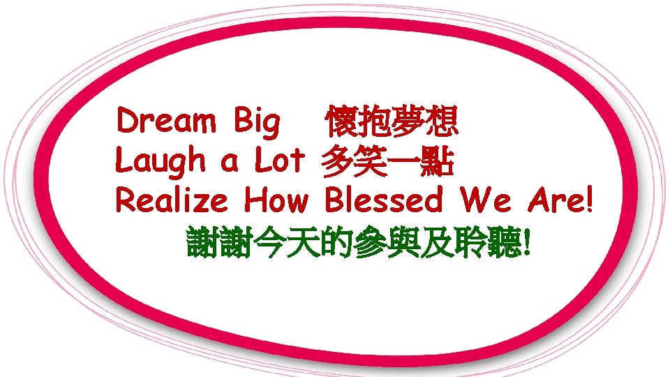 Dream Big 懷抱夢想 Laugh a Lot 多笑一點 Realize How Blessed We Are! 謝謝今天的參與及聆聽! 