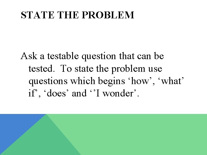 STATE THE PROBLEM Ask a testable question that can be tested. To state the
