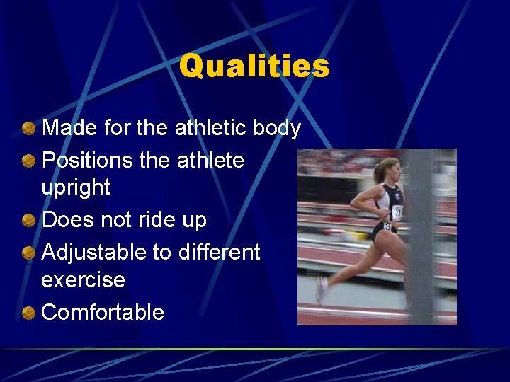 Qualities Made for the athletic body Positions the athlete upright Does not ride up