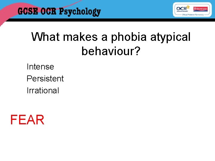 What makes a phobia atypical behaviour? Intense Persistent Irrational FEAR 