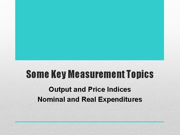 Some Key Measurement Topics Output and Price Indices Nominal and Real Expenditures 
