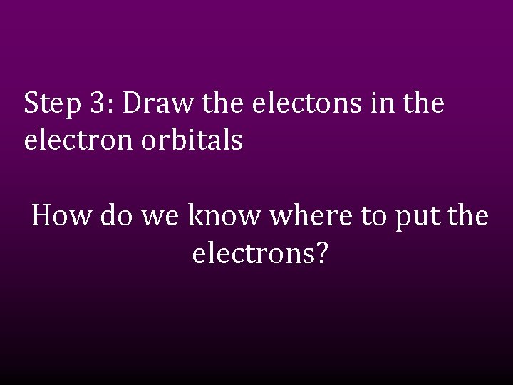 Step 3: Draw the electons in the electron orbitals How do we know where