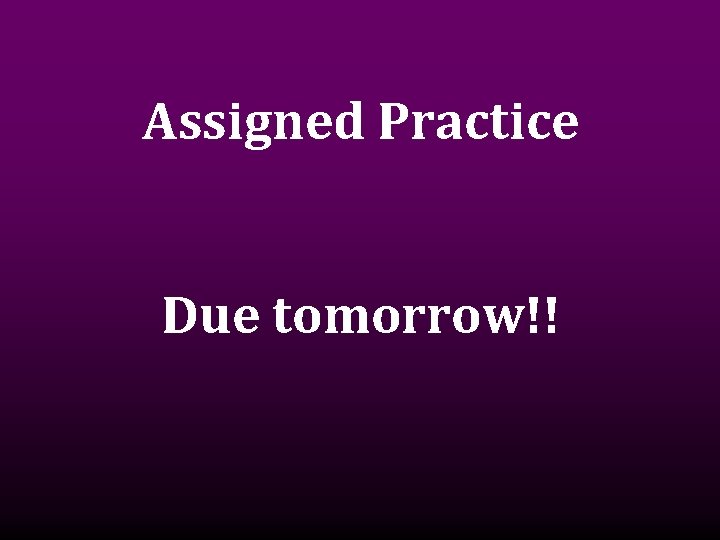 Assigned Practice Due tomorrow!! 