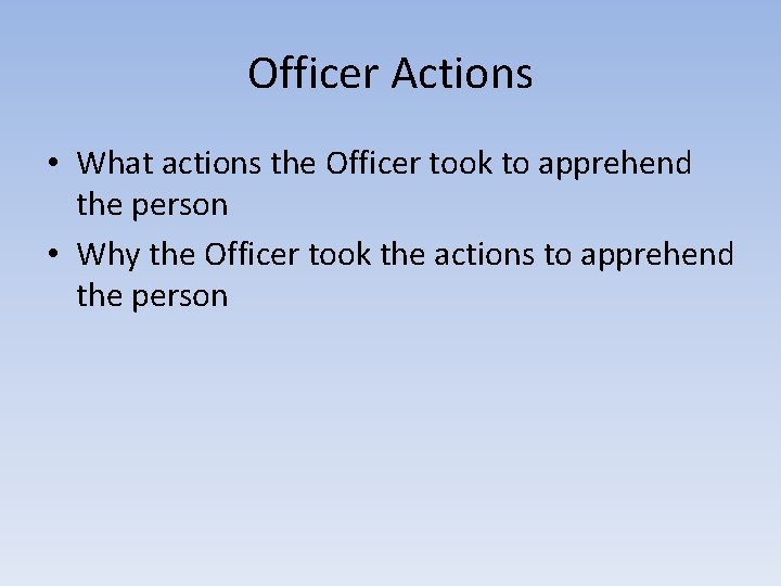 Officer Actions • What actions the Officer took to apprehend the person • Why