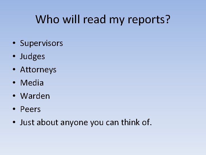 Who will read my reports? • • Supervisors Judges Attorneys Media Warden Peers Just