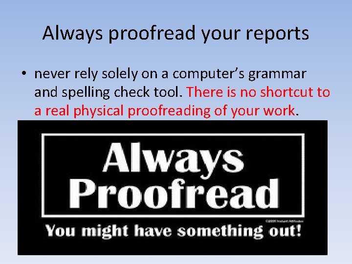 Always proofread your reports • never rely solely on a computer’s grammar and spelling