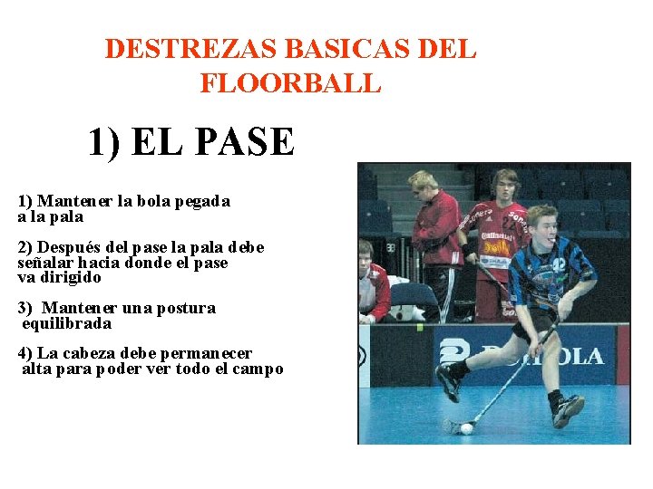 DESTREZAS BASICAS DEL FLOORBALL 1) EL PASE 1) Mantener la bola pegada a la