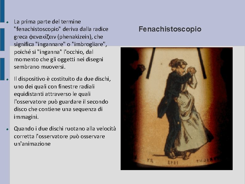 La prima parte del termine "fenachistoscopio" deriva dalla radice greca φενακίζειν (phenakizein), che La prima parte del termine "fenachistoscopio" deriva dalla radice greca φενακίζειν (phenakizein), che
