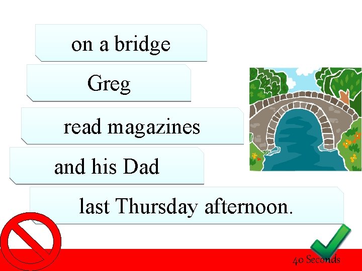 on a bridge Greg read magazines and his Dad last Thursday afternoon. 40 Seconds