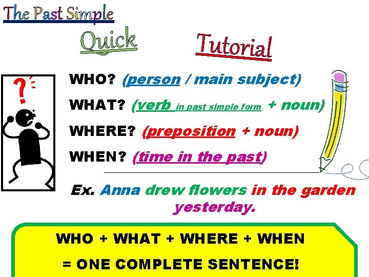 The Past Simple Quick Tutorial WHO? (person / main subject) WHAT? (verb in past