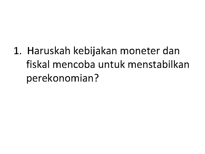 1. Haruskah kebijakan moneter dan fiskal mencoba untuk menstabilkan perekonomian? 