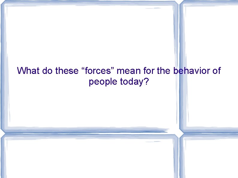 What do these “forces” mean for the behavior of people today? 