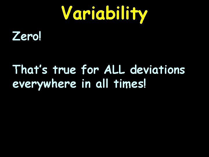 Variability Zero! That’s true for ALL deviations everywhere in all times! 