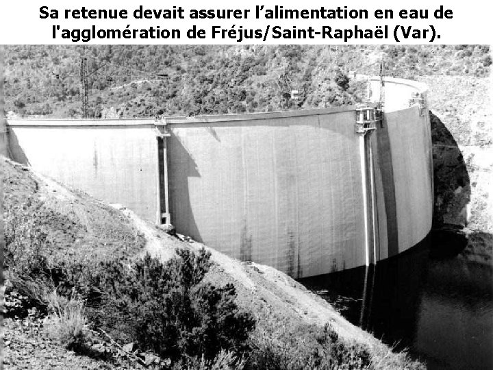 Sa retenue devait assurer l’alimentation en eau de l'agglomération de Fréjus/Saint-Raphaël (Var). 