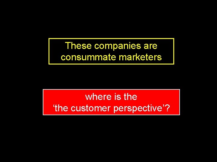 These companies are consummate marketers where is the ‘the customer perspective’? 