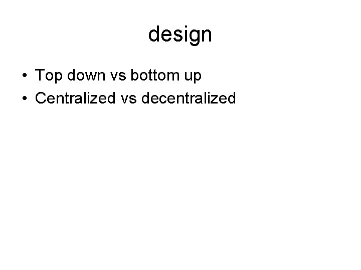 design • Top down vs bottom up • Centralized vs decentralized 