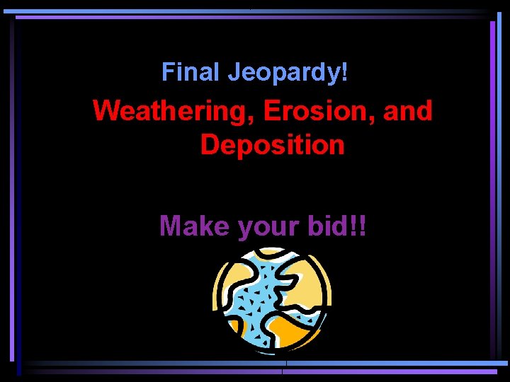 Final Jeopardy! Weathering, Erosion, and Deposition Make your bid!! 