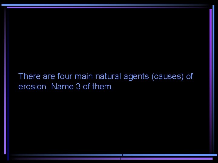 There are four main natural agents (causes) of erosion. Name 3 of them. 
