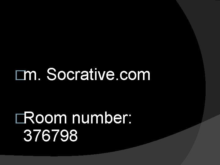 �m. Socrative. com �Room number: 376798 