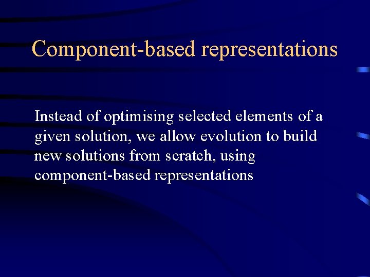 Component-based representations Instead of optimising selected elements of a given solution, we allow evolution