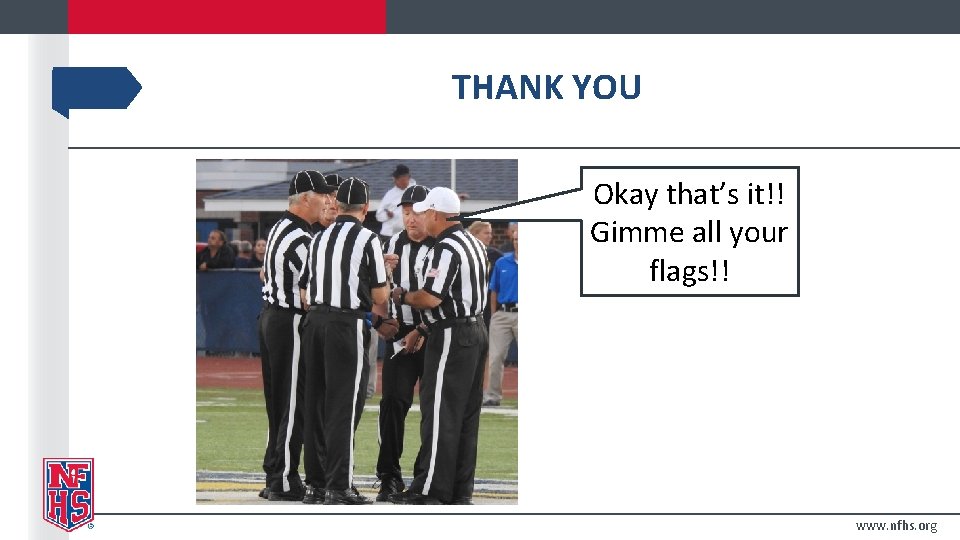 THANK YOU Okay that’s it!! Gimme all your flags!! www. nfhs. org 