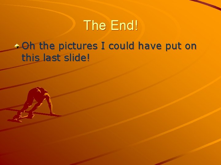 The End! Oh the pictures I could have put on this last slide! 