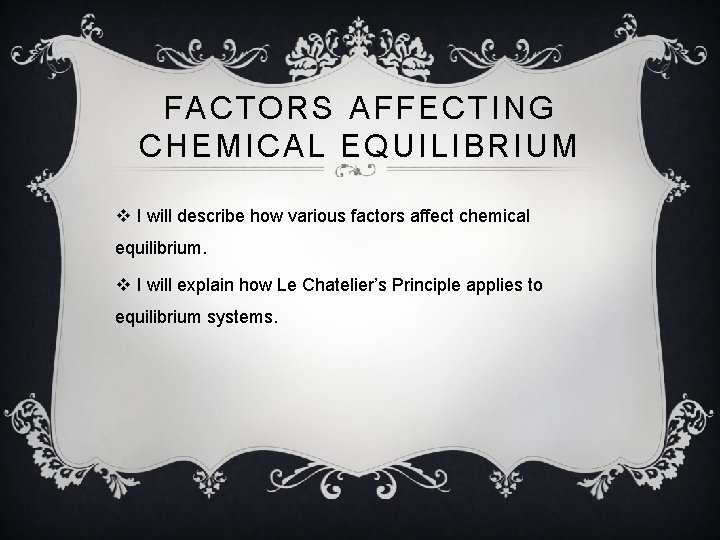 FACTORS AFFECTING CHEMICAL EQUILIBRIUM v I will describe how various factors affect chemical equilibrium.