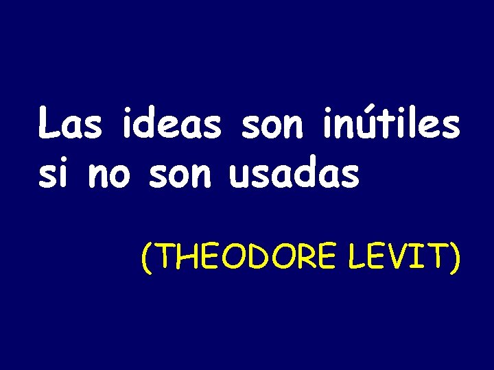 Las ideas son inútiles si no son usadas (THEODORE LEVIT) 