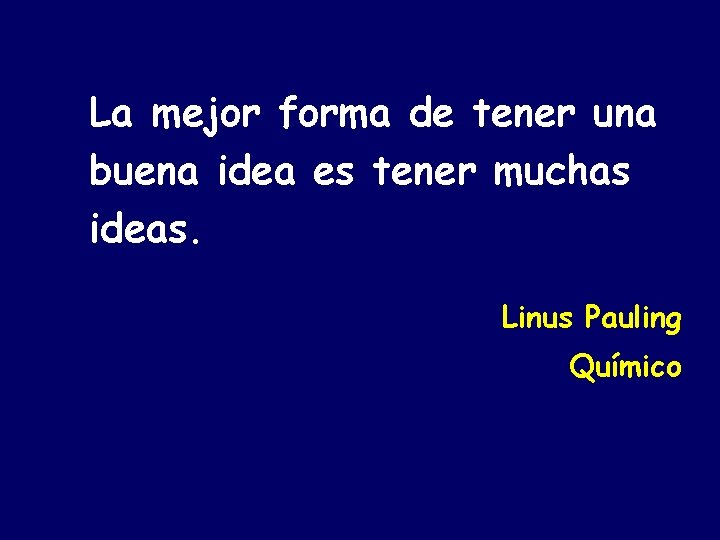 La mejor forma de tener una buena idea es tener muchas ideas. Linus Pauling