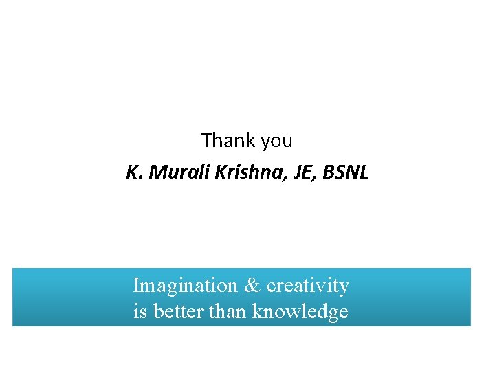 Thank you K. Murali Krishna, JE, BSNL Imagination & creativity is better than knowledge