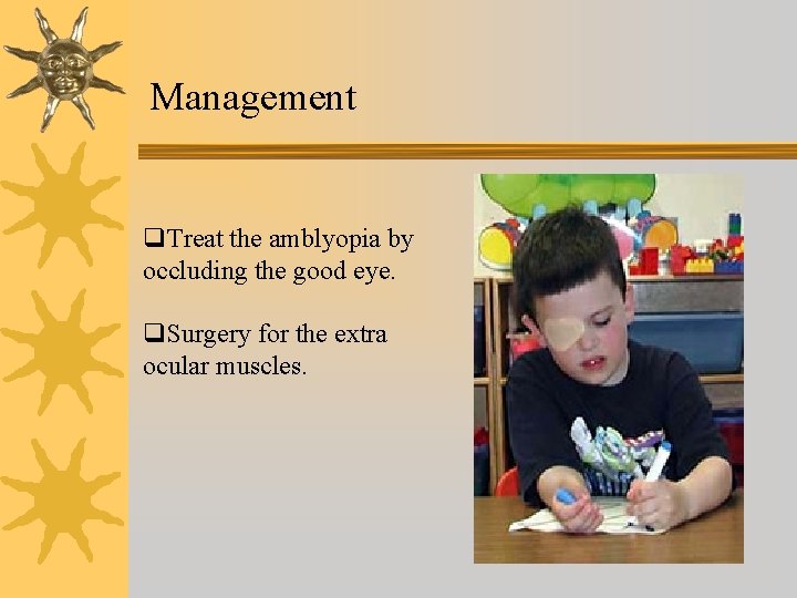 Management q. Treat the amblyopia by occluding the good eye. q. Surgery for the