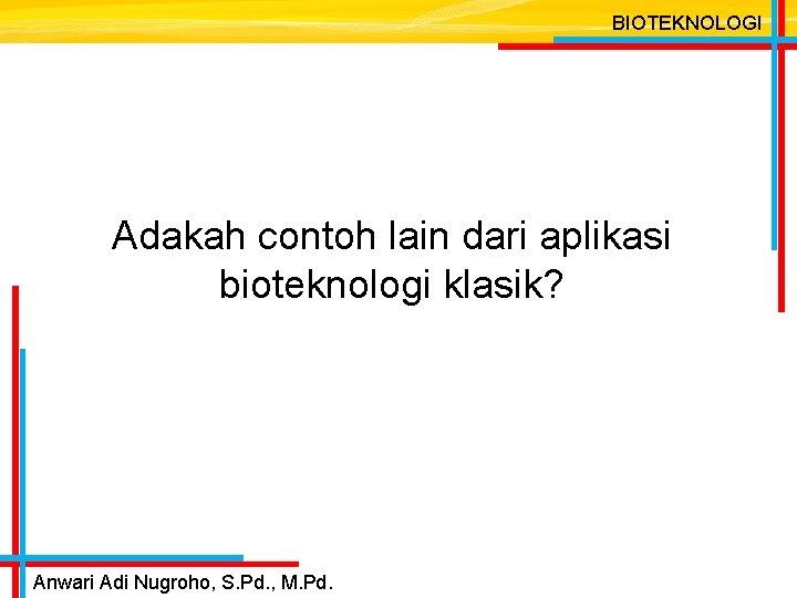 BIOTEKNOLOGI Adakah contoh lain dari aplikasi bioteknologi klasik? Anwari Adi Nugroho, S. Pd. ,