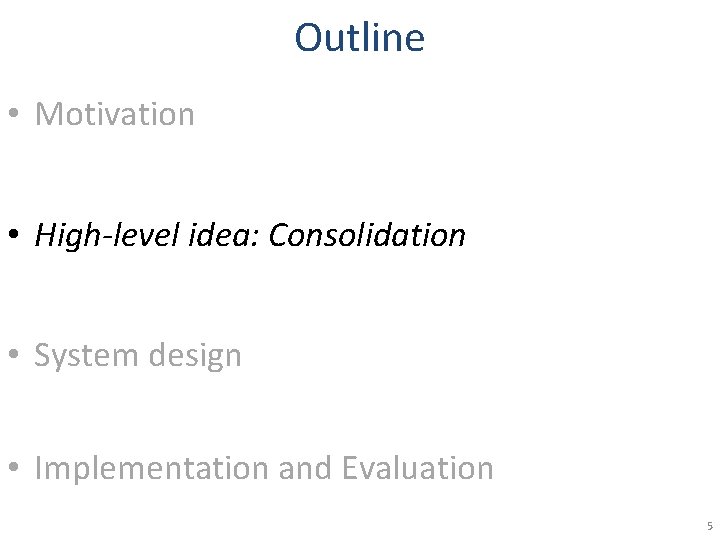 Outline • Motivation • High-level idea: Consolidation • System design • Implementation and Evaluation Outline • Motivation • High-level idea: Consolidation • System design • Implementation and Evaluation