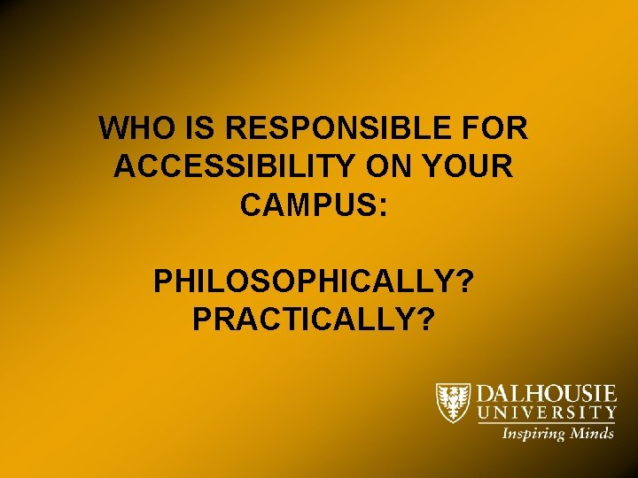 WHO IS RESPONSIBLE FOR ACCESSIBILITY ON YOUR CAMPUS: PHILOSOPHICALLY? PRACTICALLY? 