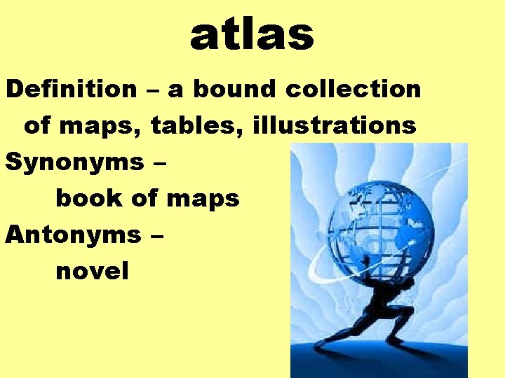 atlas Definition – a bound collection of maps, tables, illustrations Synonyms – book of