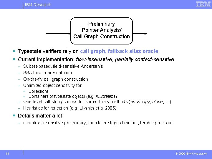 IBM Research Preliminary Pointer Analysis/ Call Graph Construction § Typestate verifiers rely on call
