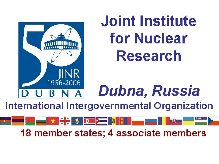 Joint Institute for Nuclear Research Dubna, Russia International Intergovernmental Organization 18 member states; 4