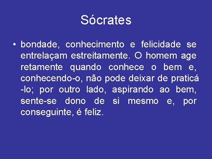 Sócrates • bondade, conhecimento e felicidade se entrelaçam estreitamente. O homem age retamente quando