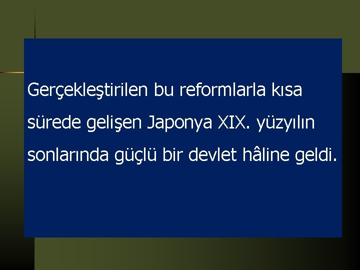 Gerçekleştirilen bu reformlarla kısa sürede gelişen Japonya XIX. yüzyılın sonlarında güçlü bir devlet hâline