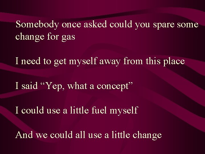 Somebody once asked could you spare some change for gas I need to get