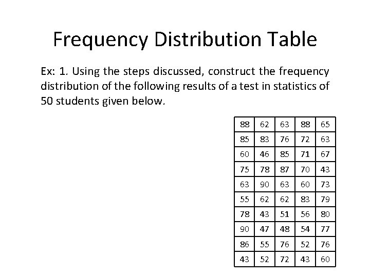 Frequency Distribution Table Ex: 1. Using the steps discussed, construct the frequency distribution of Frequency Distribution Table Ex: 1. Using the steps discussed, construct the frequency distribution of