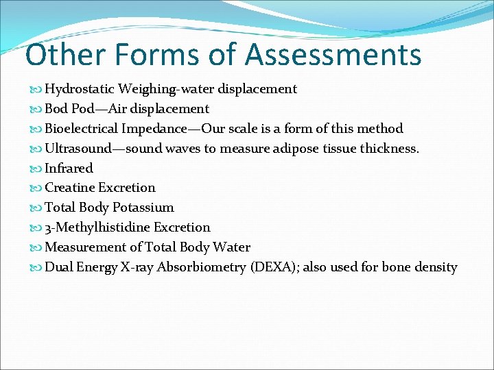 Other Forms of Assessments Hydrostatic Weighing-water displacement Bod Pod—Air displacement Bioelectrical Impedance—Our scale is