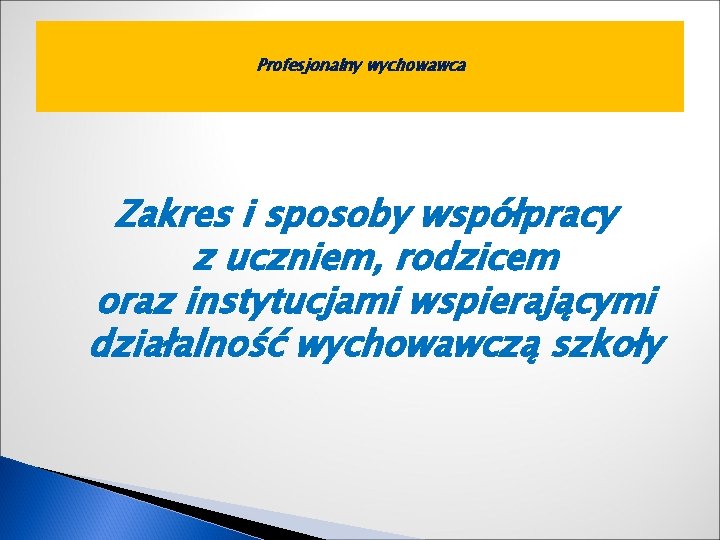 Profesjonalny wychowawca Zakres i sposoby współpracy z uczniem, rodzicem oraz instytucjami wspierającymi działalność wychowawczą