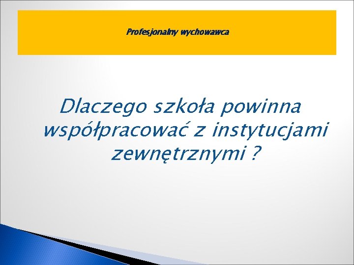 Profesjonalny wychowawca Dlaczego szkoła powinna współpracować z instytucjami zewnętrznymi ? 